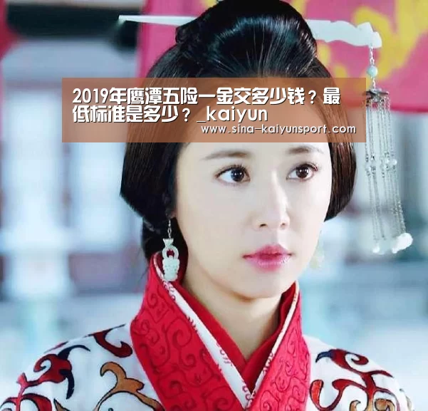2019年鹰潭五险一金交多少钱?最低标准是多少?_kaiyun(图4) kaiyun官网